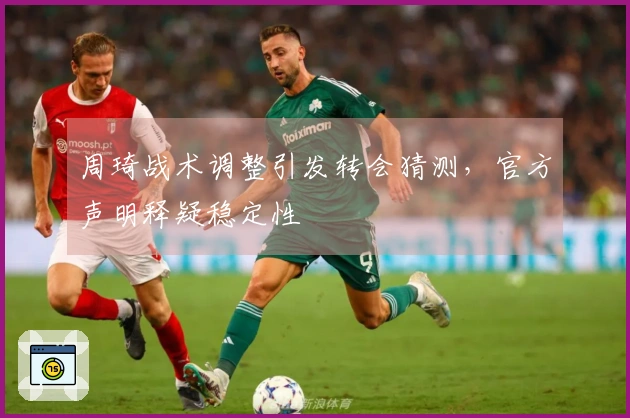 周琦战术调整引发转会猜测，官方声明释疑稳定性
