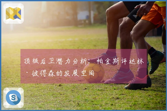顶级后卫潜力分析：帕金斯评达林·彼得森的发展空间